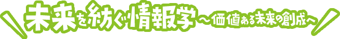 未来を紡ぐ情報学～価値ある未来の創成～