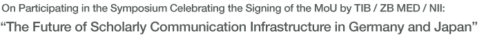 On Participating in the Symposium Celebrating the Signing of the MoU by TIB / ZB MED / NII: “The Future of Scholarly Communication Infrastructure in Germany and Japan”