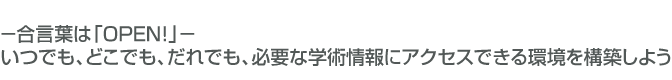 合言葉は「OPEN!」いつでも、どこでも、だれでも、必要な学術情報にアクセスできる環境を構築しよう