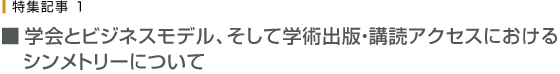 学会とビジネスモデル、そして学術出版・購読アクセスにおけるシメントリーについて