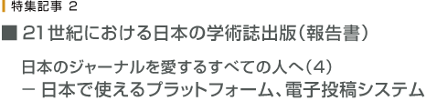 21世紀における日本学術出版(報告書) 日本ジャーナルを愛するすべての人へ4 ー日本で使えるプラットホーム、電子投稿システム